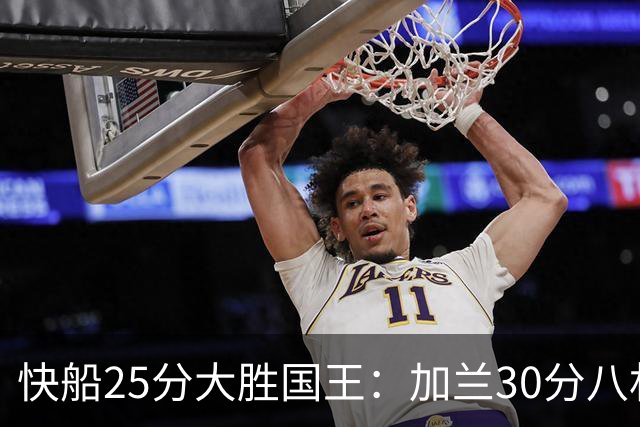 快船25分大胜国王：加兰30分八村垒首秀13中3 小萨14+18+8