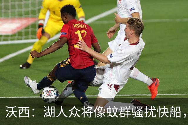 沃西：湖人众将像蚊群骚扰快船，这展现了阵容深度